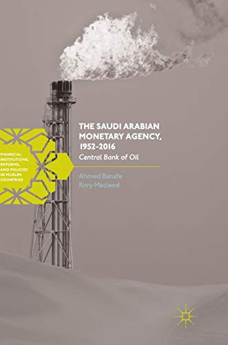 The Saudi Arabian Monetary Agency, 1952-2016: Central Bank of Oil (Financial Institutions, Reforms, and Policies in Muslim Countries)
