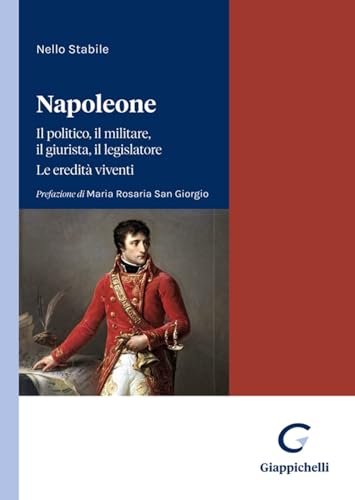 Napoleone. Il politico, il militare il legislatore. Le eredità vivent