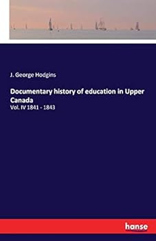 Documentary History of Education in Upper Canada from the Passing of the Constitutional Act of 1791