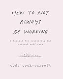 How to Not Always Be Working: A Toolkit for Creativity and Radical Self-Care