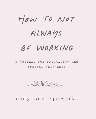 How to Not Always Be Working: A Toolkit for Creativity and Radical Self-Care – A Workbook for Creating Sacred Space in a Connected World