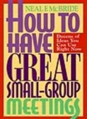 How to Have Great Small-Group Meetings: Dozens of Ideas You Can Use Right Now
