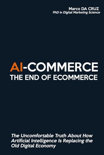 Ai-Commerce: The End Of Ecommerce: The Uncomfortable Truth About How Artificial Intelligence Is Replacing The Old Digital Economy