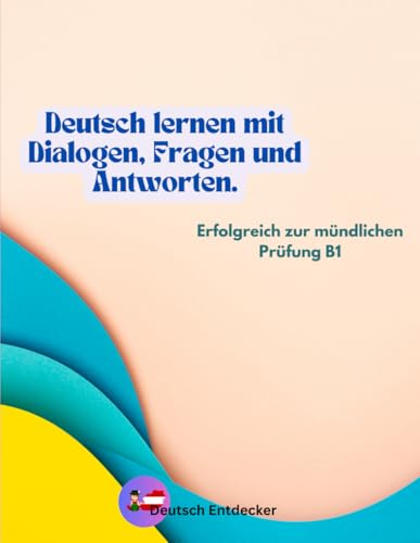Deutsch lernen mit Dialogen, Fragen und Antworten: Erfolgreich zur mündlichen Prüfung B1