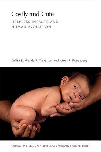Costly and Cute: Helpless Infants and Human Evolution (School for Advanced Research Advanced Seminar Series)