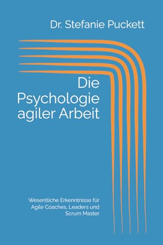 Die Psychologie agiler Arbeit: Wesentliche Erkenntnisse für Agile Coaches, Leaders und Scrum Master