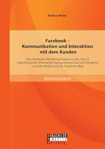 Facebook - Kommunikation und Interaktion mit dem Kunden: Eine Facebook-Marketing Analyse zu den Top 13 österreichischen Biermarken bezugnehmend auf ... auf die Facebook Welt (German Edition)