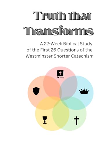 Truth That Transforms: A 22-Week Biblical Study of the First 26 Questions of the Westminster Shorter Catechism
