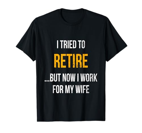 I Tried To Retire But Now I Work For My Wife Retirement Gift T-Shirt