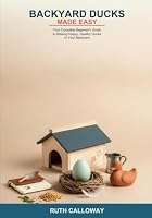 Backyard Ducks Made Easy: Your Complete Beginner's Guide to Raising Happy, Healthy Ducks in Your Backyard -- Learn About Breeds, Housing, Feeding, ... Production, Health, and Predator Protection B0HDRWQWXT Book Cover