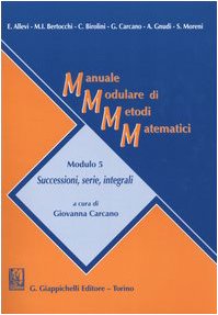 Manuale modulare di metodi matematici. Modulo 5: Successioni, serie, integrali