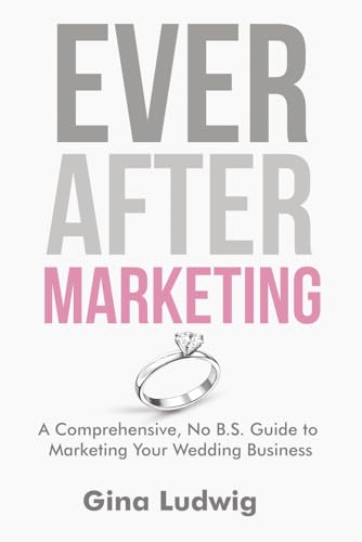 Ever After Marketing: A Comprehensive, No B.S. Guide to Marketing Your Wedding Business