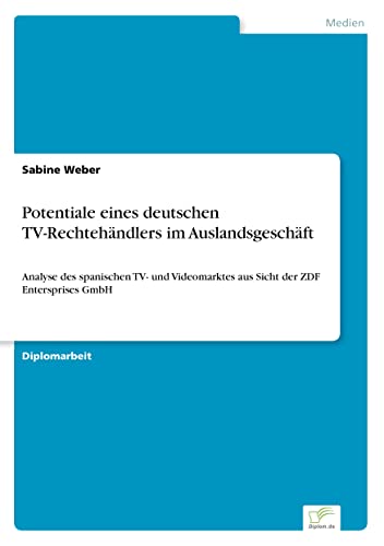 Potentiale eines deutschen TV-Rechtehändlers im Auslandsgeschäft: Analyse des spanischen TV- und Videomarktes aus Sicht der ZDF Entersprises GmbH (German Edition)