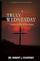 A Truly Good Wednesday.: The Day Christ Died and Why It Matters. B0DDCKP7ZQ Book Cover