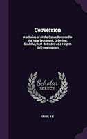 Conversion: In a Series of all the Cases Recorded In the New Testament, Defective, Doubtful, Real: Intended as a Help to Self-examination 1341612147 Book Cover