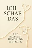 Ich Schaf das - Mit Haltung, Humor und Hoffnung: Alles wird gut, vielleicht nicht heute, aber irgendwann