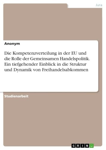 Die Kompetenzverteilung in der EU und die Rolle der Gemeinsamen Handelspolitik. Ein tiefgehender Einblick in die Struktur und Dynamik von Freihandelsabkommen (German Edition)