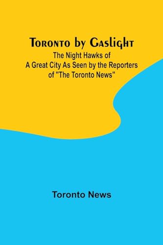 Toronto by Gaslight: The Night Hawks of a Great City As Seen by the Reporters of 'The Toronto News'