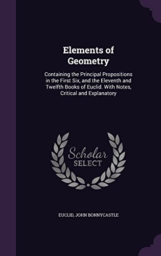 Elements of Geometry: Containing the Principal Propositions in the First Six, and the Eleventh and Twelfth Books of Euclid. With Notes, Critical and Explanatory