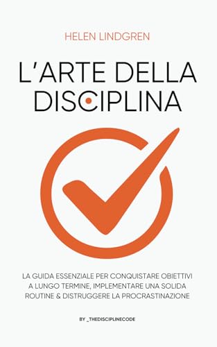 L'Arte Della Disciplina: La Guida Essenziale Per Conquistare Obiettivi a Lungo Termine, Implementare Una Solida Routine & Distruggere La Procrastinazione