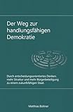Der Weg zu einer handlungsfähigen Demokratie: Durch entscheidungsorientiertes Denken, mehr Struktur und mehr Bürgerbeteiligung zu einem zukunftsfähigen Staat.