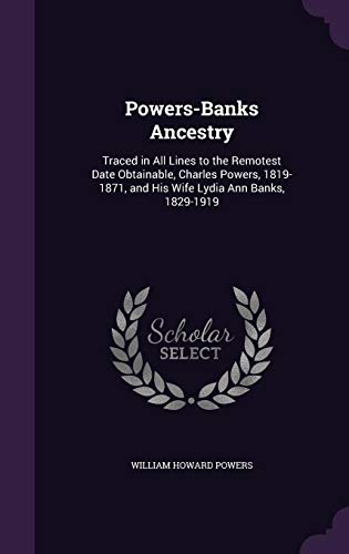Powers-Banks Ancestry: Traced in All Lines to the Remotest Date Obtainable, Charles Powers, 1819-1871, and His Wife Lydia Ann Banks, 1829-1919