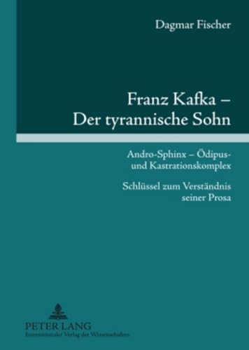 Franz Kafka – Der tyrannische Sohn: Andro-Sphinx – Oedipus- und Kastrationskomplex- Schluessel zum Verstaendnis seiner Prosa: Andro-Sphinx - Ödipus- ... Schlüssel zum Verständnis seiner Prosa