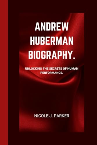 Andrew Huberman Biography.: Unlocking The Secrets Of Human Performance.