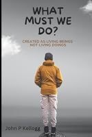 What Must We Do ?: Created As Living Beings Not Living Doings B0D6R83GNG Book Cover
