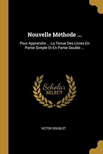 Nouvelle Méthode ...: Pour Apprendre ... La Tenue Des Livres En Partie Simple Et En Partie Double ... (French Edition)