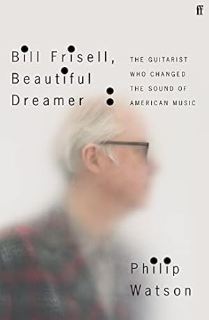 Bill Frisell, Beautiful Dreamer: The Guitarist Who Changed the Sound of American Music