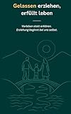 Gelassen erziehen, erfüllt leben: Vorleben statt erklären. Erziehung beginnt bei uns selbst. (Starke Eltern – glückliche Kinder)