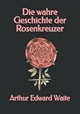 Die wahre Geschichte der Rosenkreuzer - Arthur Edward Waite 