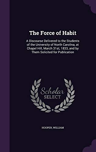 The Force of Habit: A Discourse Delivered to the Students of the University of North Carolina, at Chapel Hill, March 31st, 1833, and by Them Solicited for Publication