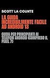  La Guida Incredibilmente Facile Ad Android 13: Guida per Principianti Ai Telefoni Android (Compreso Il Pixel 7)