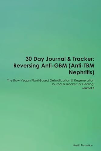 30 Day Journal & Tracker: Reversing Anti-GBM (Anti-TBM Nephritis) The Raw Vegan Plant-Based Detoxification & Regeneration Journal & Tracker for Healing. Journal 3