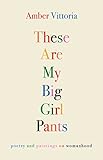 These Are My Big Girl Pants: Poetry and Paintings on Womanhood