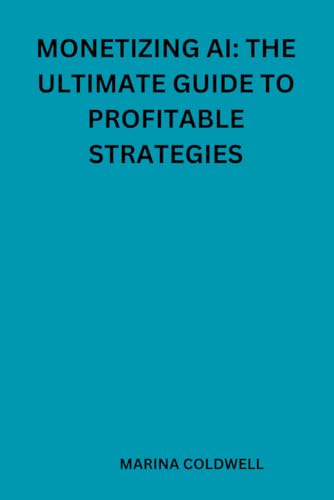 Monetizing ai: The Ultimate Guide to profitable strategies: Transforming AI Technologies into Sustainable Income Sources