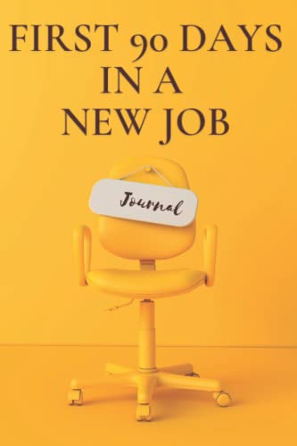 Your First 90 Days In a New Job Journal & A Comprehensive Guide To Support You On The Path To Greatness: Take Charge of Your Onboarding Process, Build Your Team, Deliver Results Faster
