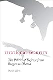 Irrational Security: The Politics of Defense from Reagan to Obama