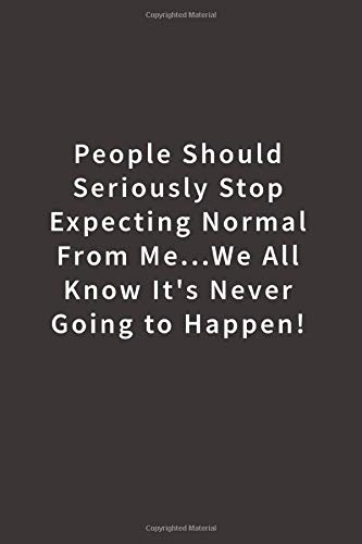 People Should Seriously Stop Expecting Normal from Me...We all know it's Never Going to Happen!: Lined notebook