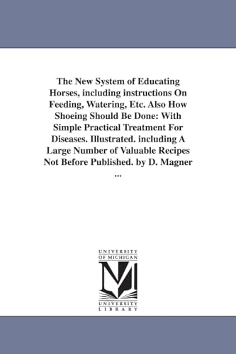 The New System of Educating Horses, Including Instructions on Feeding, Watering, Etc. Also How Shoeing Should Be Done: With Simple Practical Treatment