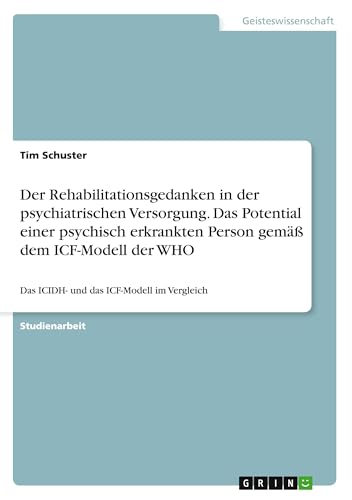 Der Rehabilitationsgedanken in der psychiatrischen Versorgung. Das Potential einer psychisch erkrankten Person gemäß dem ICF-Modell der WHO: Das ICIDH- und das ICF-Modell im Vergleich Der Rehabilitationsgedanken in der psychiatrischen Versorgung. Das Potential einer psychisch erkrankten Person gemäß dem ICF-Modell der WHO: Das ICIDH- und das ICF-Modell im Vergleich