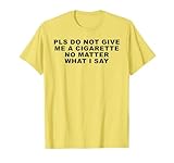 Please Do Not Give Me A Cigarette No Matter What I Say T-Shirt