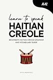 Learn to Speak Haitian Creole: Beginner’s Haitian Creole Grammar and Vocabulary Guide (Learn Haitian Creole)