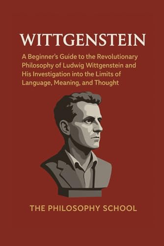 Wittgenstein: A Beginner's Guide to the Revolutionary Philosophy of Ludwig Wittgenstein and His Investigation into the Limits of Language, Meaning, and Thought (Western Philosophy)