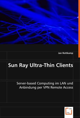 Sun Ray Ultra-Thin Clients: Server-based Computing im LAN und Anbindung per VPN Remote Access (German Edition)