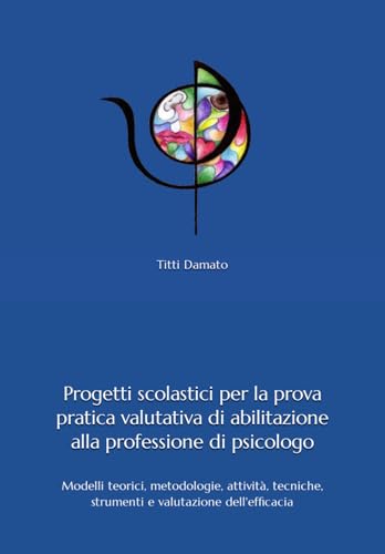 Progetti scolastici per l'esame di Stato di abilitazione alla professione di psicologo: Modelli teorici, metodologie, attività, tecniche, strumenti e valutazione dell'efficacia