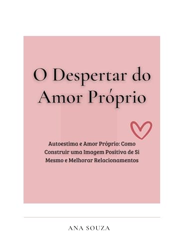 O Despertar do Amor Próprio: Autoestima e Amor Próprio: Como Construir uma Imagem Positiva de Si Mesmo e Melhorar Relacionamentos