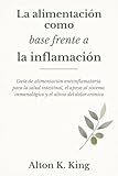 La alimentación como base frente a la inflamación: Guía de alimentación antiinflamatoria para la salud intestinal, el apoyo al sistema inmunológico y el alivio del dolor crónico